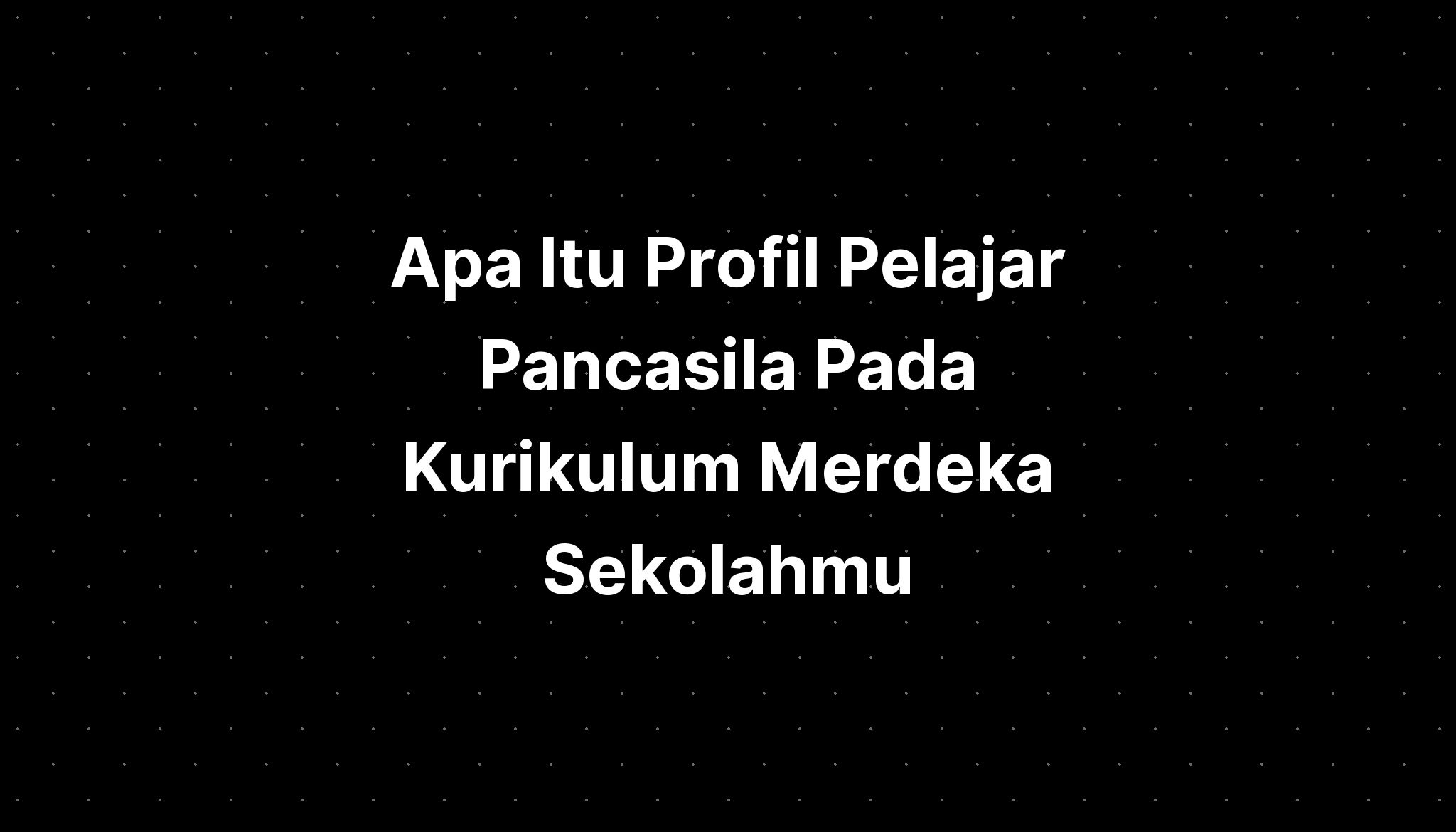 Apa Itu Profil Pelajar Pancasila Pada Kurikulum Merdeka Sekolahmu